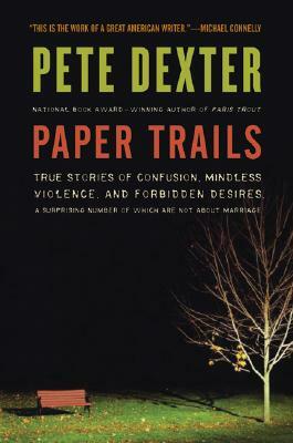 Paper Trails: True Stories of Confusion, Mindless Violence, and Forbidden Desires, a Surprising Number of Which Are Not about Marria by Pete Dexter