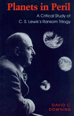 Planets in Peril: A Critical Study of C. S. Lewis's Ransom Trilogy by David Downing