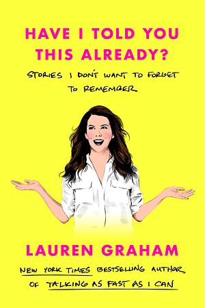 Have I Told You This Already?: Stories I Don't Want to Forget to Remember by Lauren Graham