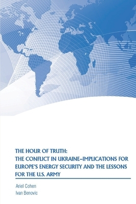 The Hour of Truth: The Conflict in Ukraine-Implications for Europe's Energy Security and the Lessons for the U.S. Army by Strategic Studies Institute, Ariel Cohen, Ivan Benovic