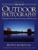 The Art of Outdoor Photography: Techniques for the Advanced Amateur and Professional : the Professional Approach to Composition, Creativity, and Light, Lenses, Film and Filters, Wildlife, Landscape, and Closeup Photography, Adventure, Travel, and Underwater Photography by Boyd Norton