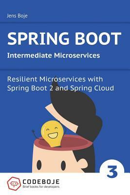 Spring Boot Intermediate Microservices: Resilient Microservices with Spring Boot 2 and Spring Cloud by Jens Boje