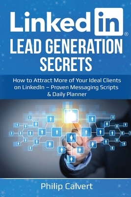 LinkedIn Lead Generation Secrets: How to Attract More of Your Ideal Clients, Customers & Connections on LinkedIn - Proven Messaging Scripts and Daily by Philip Calvert