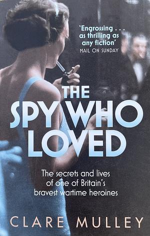 The Spy Who Loved: The Secrets and Lives of One of Britain's Bravest Wartime Heroines by Clare Mulley