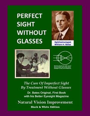 Perfect Sight Without Glasses: The Cure Of Imperfect Sight By Treatment Without Glasses - Dr. Bates Original, First Book- Natural Vision Improvement by Ophthalmologist William H. Bates, William H. Bates