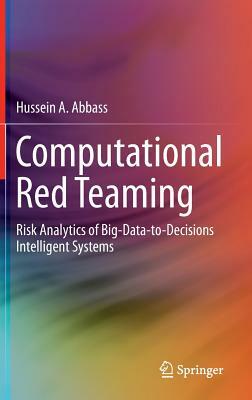 Computational Red Teaming: Risk Analytics of Big-Data-To-Decisions Intelligent Systems by Hussein A. Abbass