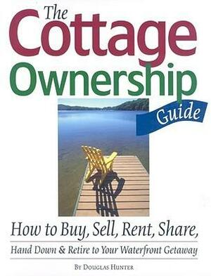 The Cottage Ownership Guide: How to Buy, Sell, Rent, Share, Hand Down & Retire to Your Waterfront Getaway by Douglas Hunter