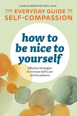 How to Be Nice to Yourself: The Everyday Guide to Self Compassion: Effective Strategies to Increase Self-Love and Acceptance by Laura Silberstein-Tirch