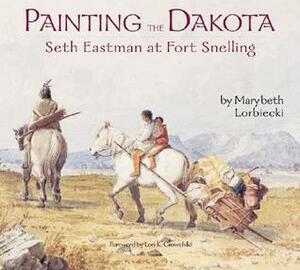 Painting The Dakota: Seth Eastman At Fort Snelling by Marybeth Lorbiecki