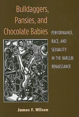 Bulldaggers, Pansies, and Chocolate Babies: Performance, Race, and Sexuality in the Harlem Renaissance by James F. Wilson