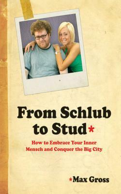 From Schlub to Stud: How to Embrace Your Inner Mensch and Conquer the Big City by Max Gross