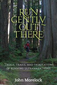 Run Gently Out There: Trials, Trails, and Tribulations of Running Ultramarathons by John Morelock