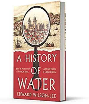 A History of Water: Being an Account of a Murder, an Epic and Two Visions of Global History by Edward Wilson-Lee