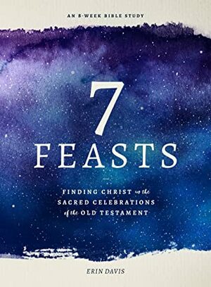 7 Feasts: Finding Christ in the Sacred Celebrations of the Old Testament by Erin Davis