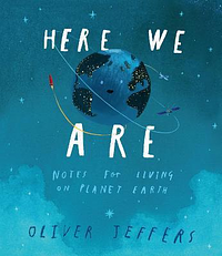 Here We Are: Notes for Living on Planet Earth by Oliver Jeffers