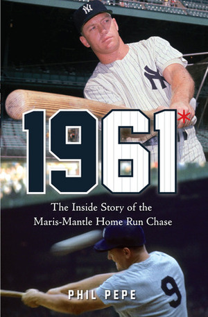 1961*: The Inside Story of the Maris-Mantle Home Run Chase by Phil Pepe