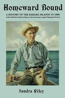 Homeward Bound: A History of the Bahama Islands to 1850 with a Definitive Study of Abaco in the American Loyalist Plantation Period by Sandra Riley