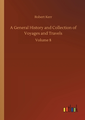 A General History and Collection of Voyages and Travels: Volume 8 by Robert Kerr