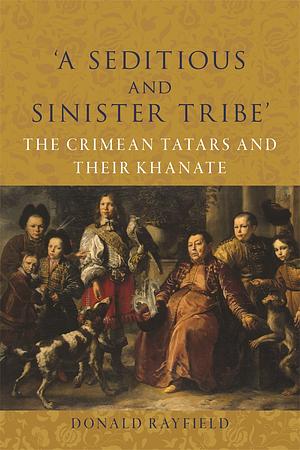 ‘A Seditious and Sinister Tribe': The Crimean Tatars and Their Khanate by Donald Rayfield