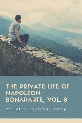 The Private Life Of Napoleon Bonaparte, Vol. 8 by Louis Constant Wairy