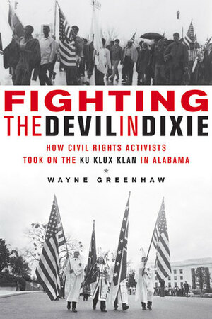 Fighting the Devil in Dixie: How Civil Rights Activists Took on the Ku Klux Klan in Alabama by Wayne Greenhaw