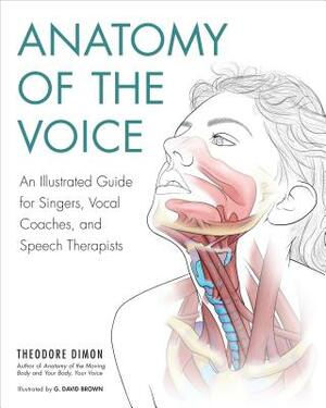 Anatomy of the Voice: An Illustrated Guide for Singers, Vocal Coaches, and Speech Therapists by Theodore Dimon