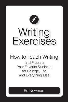 Writing Exercises: How to Teach Writing and Prepare Your Favorite Students for College, Life and Everything Else by Ed Newman