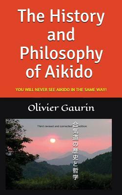 The History and Philosophy of Aikido: You Will Never See Aikido in the Same Way! by Olivier Gaurin