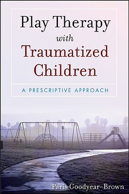 Play Therapy with Traumatized Children: A Prescriptive Approach by Paris Goodyear-Brown