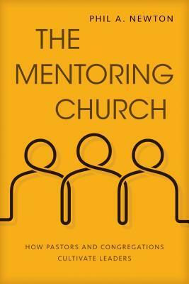 The Mentoring Church: How Pastors and Congregations Cultivate Leaders by Phil A. Newton