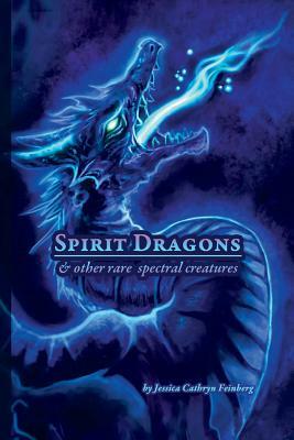 Spirit Dragons & Other Rare Spectral Creatures: A Field Guide by Jessica Feinberg