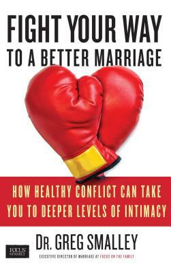 Fight Your Way to a Better Marriage: How Healthy Conflict Can Take You to Deeper Levels of Intimacy by Greg Smalley