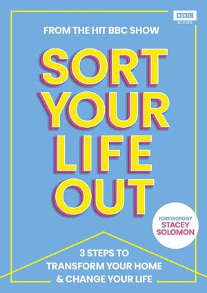 SORT YOUR LIFE OUT: 3 Steps to Transform Your Home & Change Your Life by The BBC Sort Your Life Out team, The BBC Sort Your Life Out team, Dilly Carter, Stacey Solomon