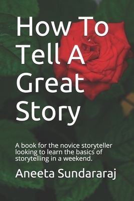 How To Tell A Great Story: A book for the novice storyteller looking to learn the basics of storytelling in a weekend. by Aneeta Sundararaj
