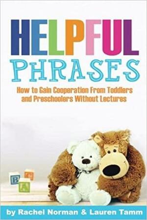 Helpful Phrases: How to Gain Cooperation from Toddlers & Preschoolers Without Lectures by Lauren Tamm, Rachel Norman