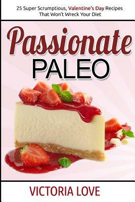 Passionate Paleo: Valentines Day Perfect Paleo Recipes For Romance and Beyond by Victoria Love