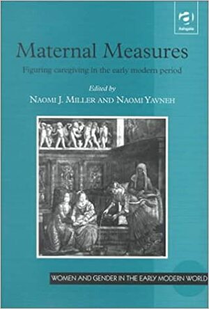 Maternal Measures: Figuring Caregiving in the Early Modern Period by Naomi J. Miller