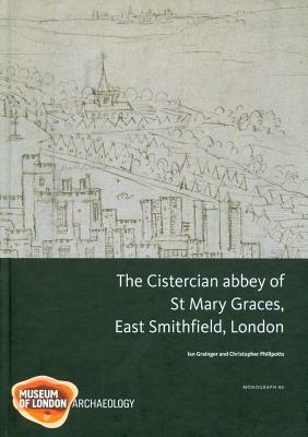 The Cistercian Abbey of St Mary Graces, East Smithfield, London by Christopher Phillpotts, Ian Grainger