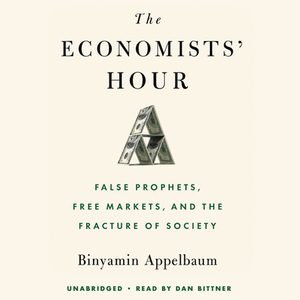 The Economists' Hour: False Prophets, Free Markets, and the Fracture of Society by Binyamin Appelbaum