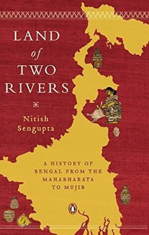 Land of Two Rivers: A History of Bengal from the Mahabharata to Mujib by Nitish Sengupta