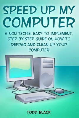Speed Up My Computer: A Non Techie, Easy to Implement, Step By Step Guide On How to Defrag and Clean Up Your Computer by Todd Black