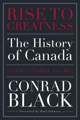 Rise to Greatness, Volume 1: Colony (1000-1867): The History of Canada from the Vikings to the Present by Conrad Black