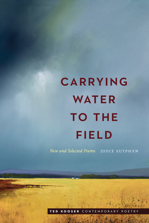 Carrying Water to the Field: New and Selected Poems by Joyce Sutphen, Ted Kooser