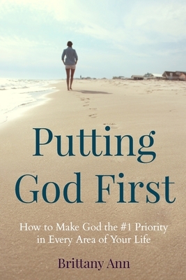 Putting God First: How to Make God the #1 Priority in Every Area of Your Life by Brittany Ann