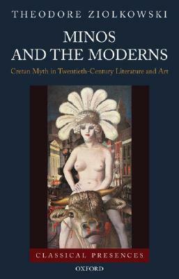 Minos and the Moderns: Cretan Myth in Twentieth-Century Literature and Art by Theodore Ziolkowski