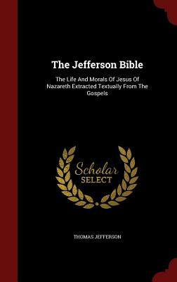 The Jefferson Bible: The Life And Morals Of Jesus Of Nazareth Extracted Textually From The Gospels by Thomas Jefferson