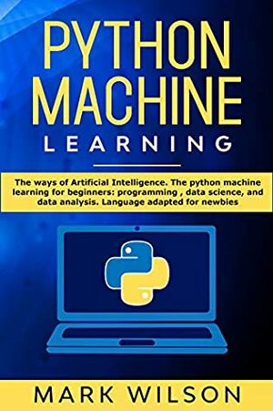 Python Machine Learning: The ways of Artificial Intelligence. The python machine learning for beginners: programming , data science, and data analysis. Language adapted for newbies by Mark Wilson