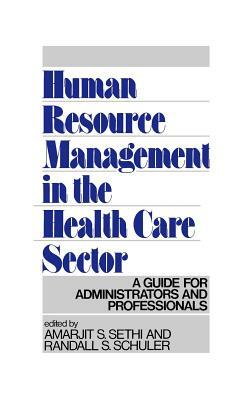 Human Resource Management in the Health Care Sector: A Guide for Administrators and Professionals by Amarjit S. Sethi, Randall S. Schuler