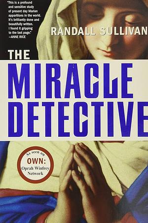 The Miracle Detective: An Investigative Reporter Sets Out to Examine How the Catholic Church Investigates Holy Visions and by Randall Sullivan