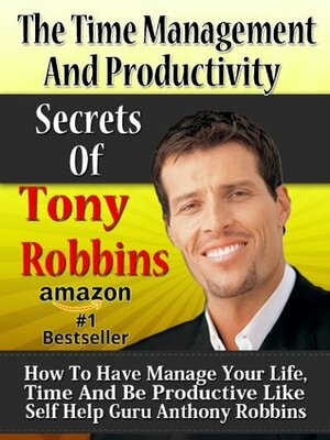 The Time Management And Productivity Secrets Of Tony Robbins:How To Manage Your Life, Time And Be Productive Like Self Help Guru Anthony Robbins (Tony Robbins Life Secrets) by Stefan Hall